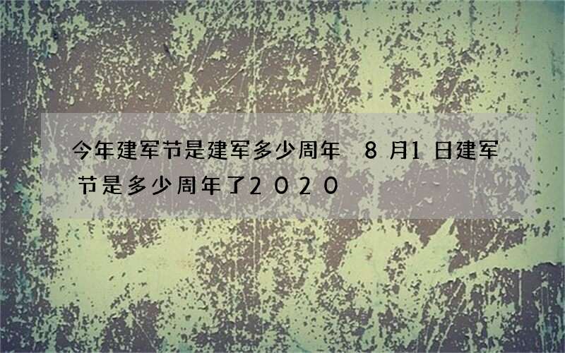 今年建军节是建军多少周年 8月1日建军节是多少周年了2020